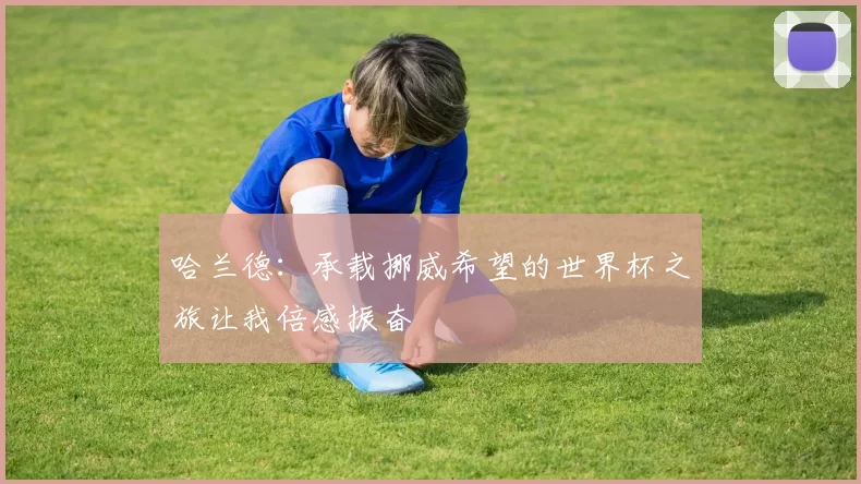哈兰德：承载挪威希望的世界杯之旅让我倍感振奋