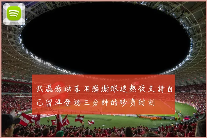 武磊感动落泪感谢球迷熬夜支持自己留洋登场三分钟的珍贵时刻