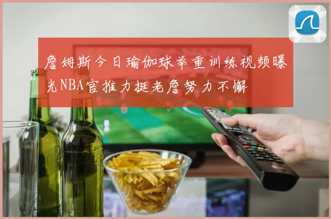 詹姆斯今日瑜伽球举重训练视频曝光NBA官推力挺老詹努力不懈